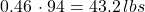 0.46\, \cdot 94 = 43.2\, lbs