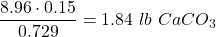 Rendered by QuickLaTeX.com \dfrac{8.96\cdot 0.15}{0.729}=1.84\ lb\ CaCO_3
