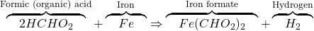 \overbrace{\quad 2HCHO_2 \quad}^{\textrm{Formic (organic) acid}} + \overbrace{\quad Fe \quad}^{\textrm{Iron}} \Rightarrow \overbrace{\quad Fe(CHO_2)_2 \quad}^{\textrm{Iron formate}} + \overbrace{\quad H_2 \quad}^{\textrm{Hydrogen}}