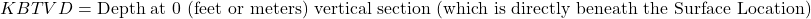 KBTVD = \textrm{Depth at 0 (feet or meters) vertical section (which is directly beneath the Surface Location)}
