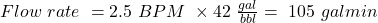 Flow\ rate\ = 2.5\ BPM\ \times 42\ \tfrac{gal}{bbl} =\ 105\ {gal}{min}