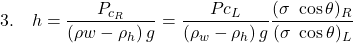 Rendered by QuickLaTeX.com \textrm{3.}\quad h=\dfrac{P_{c_{R}}}{(\rho w - \rho _h)\, g}= \dfrac{P{c_{L}}}{(\rho _w - \rho _h)\, g}\dfrac{(\sigma \ \cos \theta)_R}{(\sigma \ \cos \theta)_L}