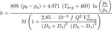h= \dfrac{808\ \left (p_{b} -p_{a} \right )+4.071\ \left ( T_{avg}+460 \right )\ \ln \left ( \dfrac{p_{b}}{p_{a}} \right )}{M\left ( 1+\dfrac{2.85 \ \cdot \ 10^{-5}\ f \ Q^{2}\ V_{mavg}^{2}}{\left ( D_{h} + D_{s}\right )^{2}\ \left ( D_{h} - D_{s}\right )^{3}} \right )}