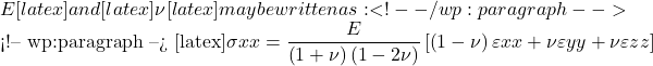 E[latex] and [latex]\nu[latex] may be written as:   [latex]\sigma {xx} = \dfrac{E}{\left ( 1 + \nu \right )\left ( 1 - 2\nu \right )}\left [ \left ( 1 - \nu \right )\varepsilon {xx} + \nu \varepsilon {yy} + \nu \varepsilon {zz} \right ]