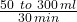 \tfrac{50\ to\ 300\, ml}{30\, min}