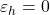  \varepsilon _h = 0 