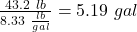 \frac{43.2\ lb}{8.33\ \frac{lb}{gal}} = 5.19\ gal