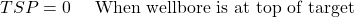 TSP = 0 \ \ \ \textrm{ When wellbore is at top of target }