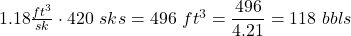 1.18 \frac{ft^3}{sk} \cdot 420\ sks = 496\ ft^3 = \dfrac{496}{4.21} = 118\ bbls