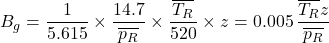 B_{g} = \dfrac{1}{5.615}\times \dfrac{14.7}{\overline{p_{R}}}\times \dfrac{\overline{T_{R}}}{520}\times z = 0.005\, \dfrac{\overline{T_{R}}z}{\overline{p_{R}}}