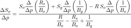 \dfrac{\Delta S_{o}}{\Delta p} = \dfrac{S_{o}\dfrac{\Delta }{\Delta p}\left ( \dfrac{R_{s}}{B_{o}} \right )+S_{g}\dfrac{\Delta }{\Delta p}\left ( \dfrac{1}{B_{g}} \right ) - R\, S_{o}\dfrac{\Delta }{\Delta p}\left ( \dfrac{1}{B_{o}} \right )}{\dfrac{R}{B_{o}}-\dfrac{R_{s}}{B_{o}}+\dfrac{1}{B_{g}}}