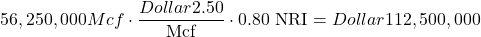 Rendered by QuickLaTeX.com 56,250,000 Mcf \cdot \dfrac{Dollar2.50}{\textrm{Mcf}} \cdot 0.80\textrm{ NRI} = Dollar112,500,000