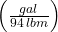 \left( \frac{gal}{94\, lbm} \right)